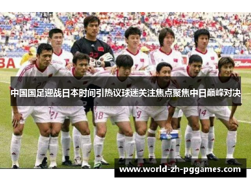 中国国足迎战日本时间引热议球迷关注焦点聚焦中日巅峰对决