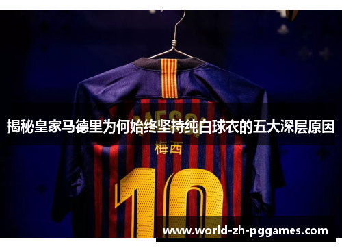 揭秘皇家马德里为何始终坚持纯白球衣的五大深层原因 揭秘皇家马德里为何始终坚持纯白球衣的五大深层原因