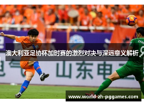 澳大利亚足协杯加时赛的激烈对决与深远意义解析