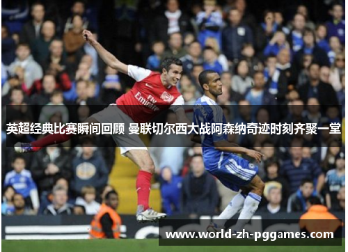 英超经典比赛瞬间回顾 曼联切尔西大战阿森纳奇迹时刻齐聚一堂 英超经典比赛瞬间回顾 曼联切尔西大战阿森纳奇迹时刻齐聚一堂