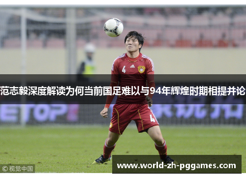 范志毅深度解读为何当前国足难以与94年辉煌时期相提并论