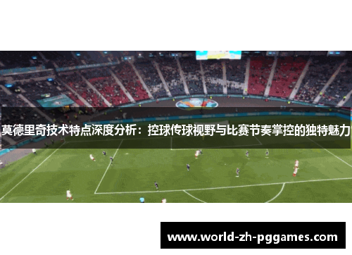 莫德里奇技术特点深度分析:控球传球视野与比赛节奏掌控的独特魅力 莫德里奇技术特点深度分析:控球传球视野与比赛节奏掌控的独特魅力