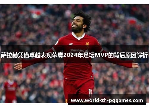 萨拉赫凭借卓越表现荣膺2024年足坛MVP的背后原因解析 萨拉赫凭借卓越表现荣膺2024年足坛MVP的背后原因解析
