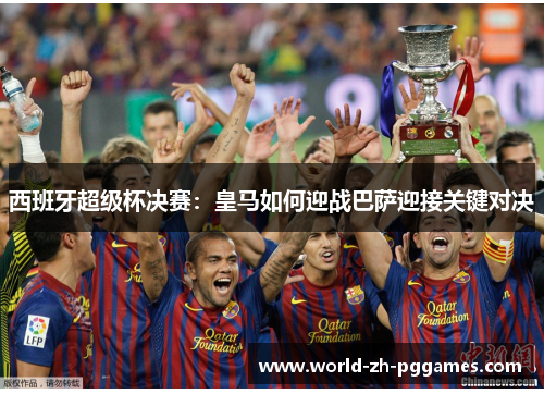 西班牙超级杯决赛：皇马如何迎战巴萨迎接关键对决