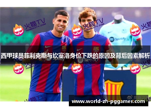 西甲球员菲利克斯与坎塞洛身价下跌的原因及背后因素解析