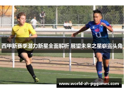 西甲新赛季潜力新星全面解析 展望未来之星崭露头角