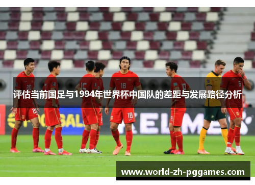 评估当前国足与1994年世界杯中国队的差距与发展路径分析