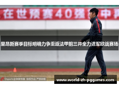 里昂新赛季目标明确力争重返法甲前三并全力进军欧战赛场