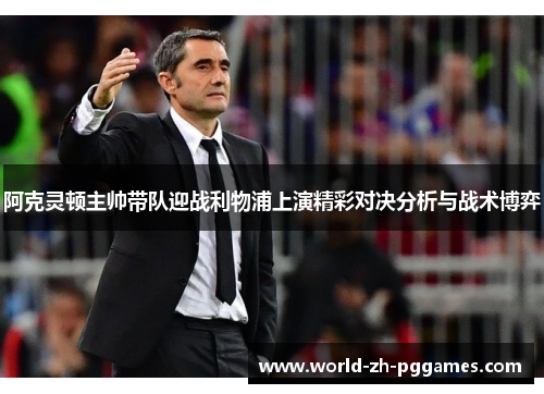 阿克灵顿主帅带队迎战利物浦上演精彩对决分析与战术博弈