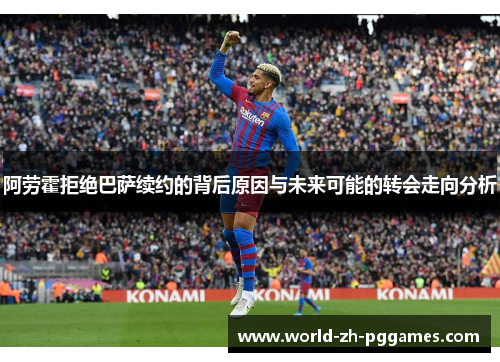 阿劳霍拒绝巴萨续约的背后原因与未来可能的转会走向分析