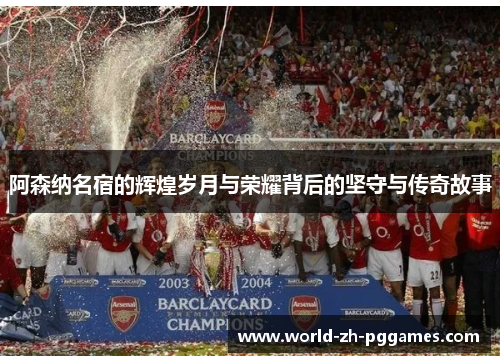 阿森纳名宿的辉煌岁月与荣耀背后的坚守与传奇故事