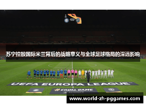 苏宁控股国际米兰背后的战略意义与全球足球格局的深远影响