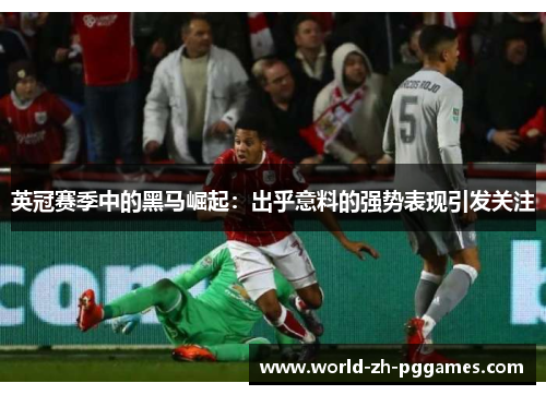 英冠赛季中的黑马崛起:出乎意料的强势表现引发关注 英冠赛季中的黑马崛起:出乎意料的强势表现引发关注