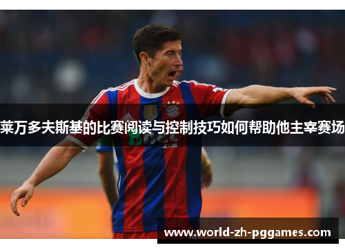 莱万多夫斯基的比赛阅读与控制技巧如何帮助他主宰赛场 莱万多夫斯基的比赛阅读与控制技巧如何帮助他主宰赛场