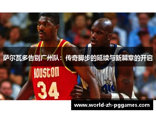 萨尔瓦多告别广州队:传奇脚步的延续与新篇章的开启 萨尔瓦多告别广州队:传奇脚步的延续与新篇章的开启