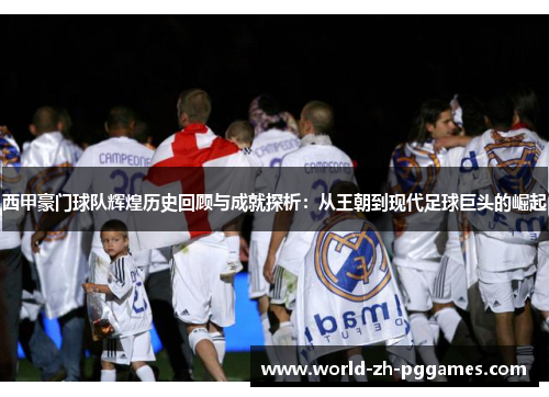 西甲豪门球队辉煌历史回顾与成就探析:从王朝到现代足球巨头的崛起 西甲豪门球队辉煌历史回顾与成就探析:从王朝到现代足球巨头的崛起