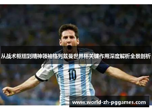 从战术枢纽到精神领袖格列兹曼世界杯关键作用深度解析全景剖析