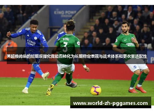 英超换帅后的短期反弹究竟能否转化为长期稳定表现与战术体系和更衣室适配性