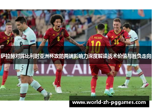 萨拉赫对阵比利时亚洲杯攻防两端影响力深度解读战术价值与胜负走向 萨拉赫对阵比利时亚洲杯攻防两端影响力深度解读战术价值与胜负走向