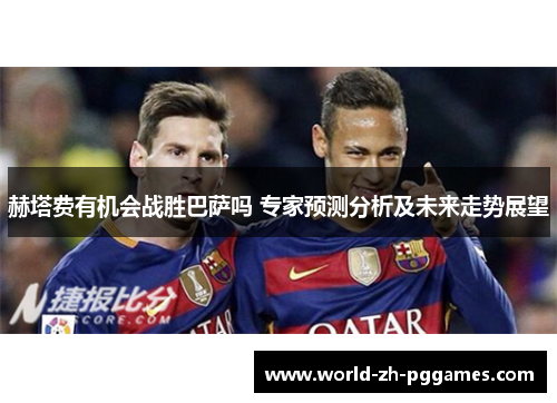 赫塔费有机会战胜巴萨吗 专家预测分析及未来走势展望