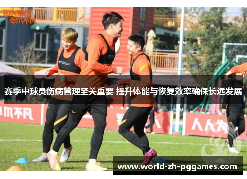 赛季中球员伤病管理至关重要 提升体能与恢复效率确保长远发展