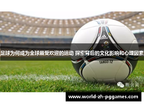 足球为何成为全球最受欢迎的运动 探索背后的文化影响和心理因素