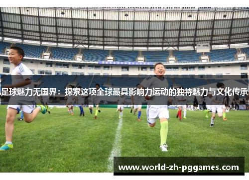 足球魅力无国界：探索这项全球最具影响力运动的独特魅力与文化传承