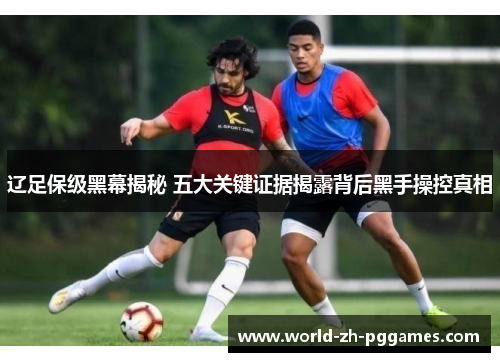 辽足保级黑幕揭秘 五大关键证据揭露背后黑手操控真相