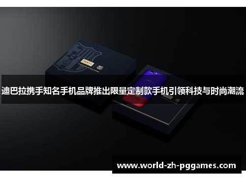 迪巴拉携手知名手机品牌推出限量定制款手机引领科技与时尚潮流