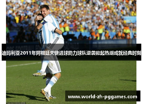 迪玛利亚2011年阿根廷关键进球助力球队逆袭掀起热潮成就经典时刻 迪玛利亚2011年阿根廷关键进球助力球队逆袭掀起热潮成就经典时刻