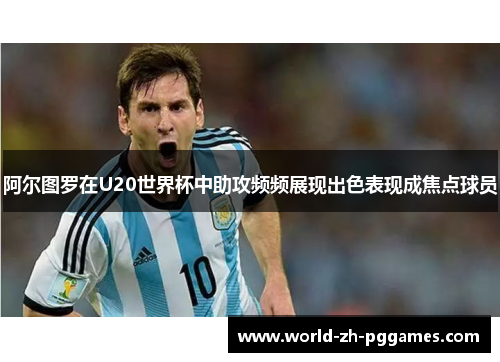 阿尔图罗在U20世界杯中助攻频频展现出色表现成焦点球员