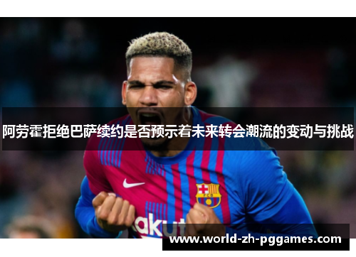 阿劳霍拒绝巴萨续约是否预示着未来转会潮流的变动与挑战