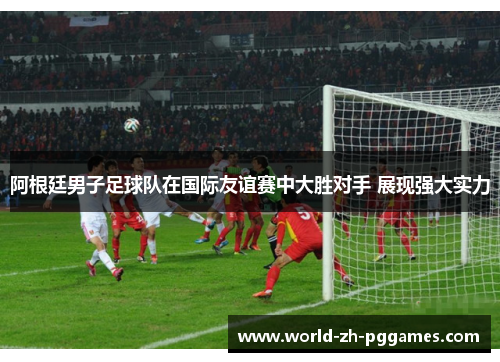 阿根廷男子足球队在国际友谊赛中大胜对手 展现强大实力