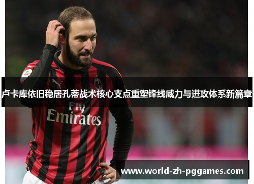 卢卡库依旧稳居孔蒂战术核心支点重塑锋线威力与进攻体系新篇章