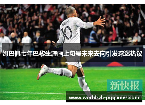 姆巴佩七年巴黎生涯画上句号未来去向引发球迷热议 姆巴佩七年巴黎生涯画上句号未来去向引发球迷热议