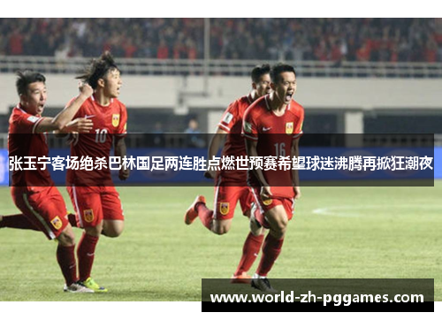 张玉宁客场绝杀巴林国足两连胜点燃世预赛希望球迷沸腾再掀狂潮夜 张玉宁客场绝杀巴林国足两连胜点燃世预赛希望球迷沸腾再掀狂潮夜