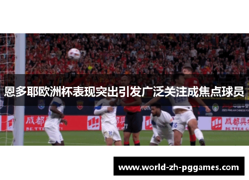 恩多耶欧洲杯表现突出引发广泛关注成焦点球员