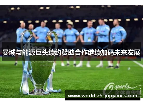 曼城与能源巨头续约赞助合作继续加码未来发展