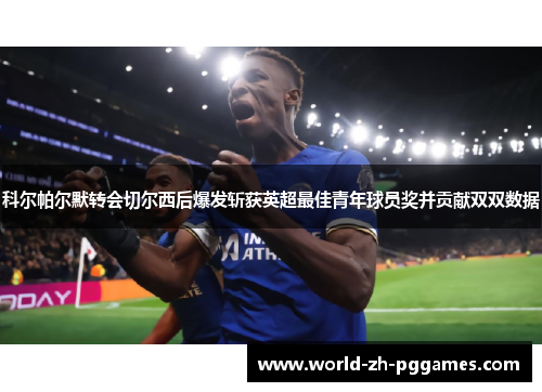 科尔帕尔默转会切尔西后爆发斩获英超最佳青年球员奖并贡献双双数据 科尔帕尔默转会切尔西后爆发斩获英超最佳青年球员奖并贡献双双数据