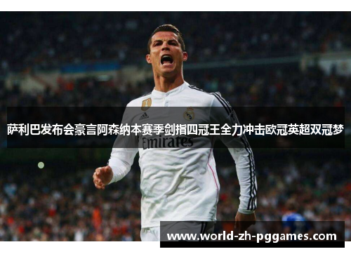 萨利巴发布会豪言阿森纳本赛季剑指四冠王全力冲击欧冠英超双冠梦