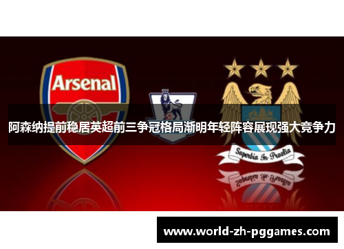 阿森纳提前稳居英超前三争冠格局渐明年轻阵容展现强大竞争力 阿森纳提前稳居英超前三争冠格局渐明年轻阵容展现强大竞争力