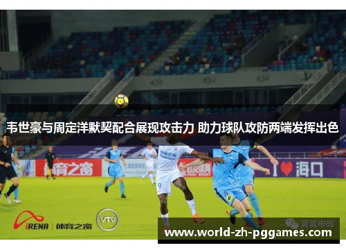 韦世豪与周定洋默契配合展现攻击力 助力球队攻防两端发挥出色