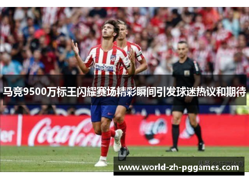 马竞9500万标王闪耀赛场精彩瞬间引发球迷热议和期待