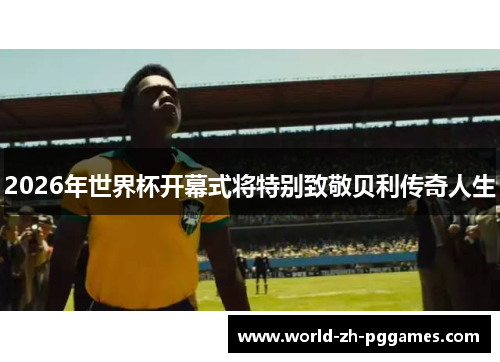 2026年世界杯开幕式将特别致敬贝利传奇人生