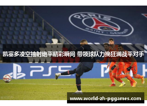 凯塞多凌空抽射绝平精彩瞬间 带领球队力挽狂澜战平对手