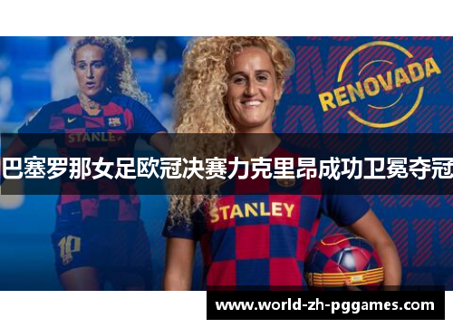 巴塞罗那女足欧冠决赛力克里昂成功卫冕夺冠