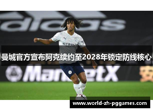 曼城官方宣布阿克续约至2028年锁定防线核心