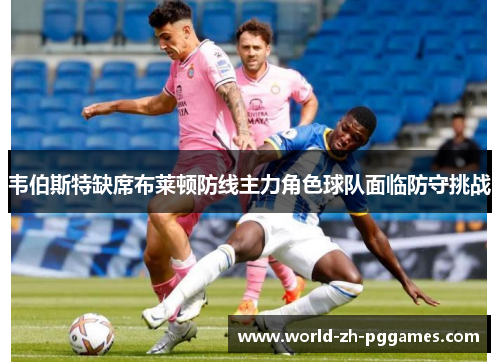 韦伯斯特缺席布莱顿防线主力角色球队面临防守挑战