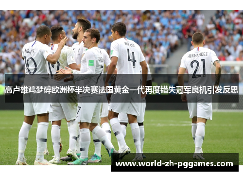 高卢雄鸡梦碎欧洲杯半决赛法国黄金一代再度错失冠军良机引发反思