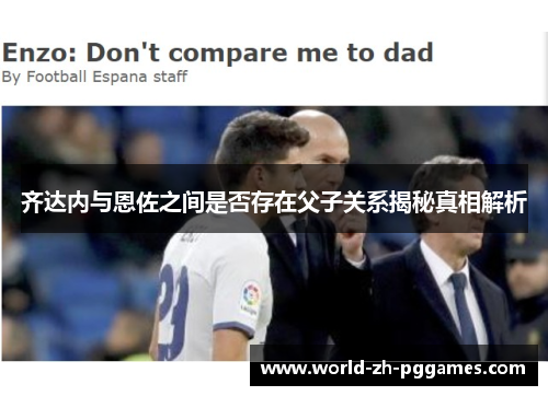 齐达内与恩佐之间是否存在父子关系揭秘真相解析 齐达内与恩佐之间是否存在父子关系揭秘真相解析